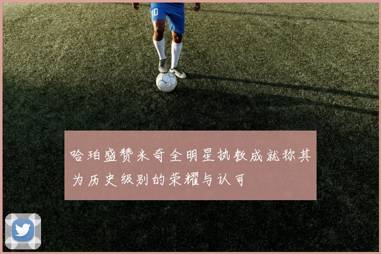 哈珀盛赞米奇全明星执教成就称其为历史级别的荣耀与认可