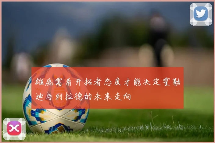 雄鹿需看开拓者态度才能决定霍勒迪与利拉德的未来走向