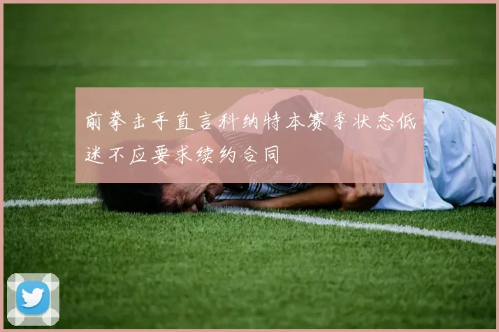 前拳击手直言科纳特本赛季状态低迷不应要求续约合同