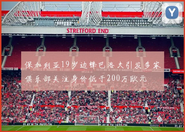 保加利亚19岁边锋巴洛夫引发多家俱乐部关注身价低于200万欧元