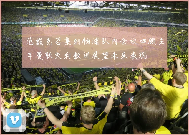 范戴克召集利物浦队内会议回顾去年曼联失利教训展望未来表现