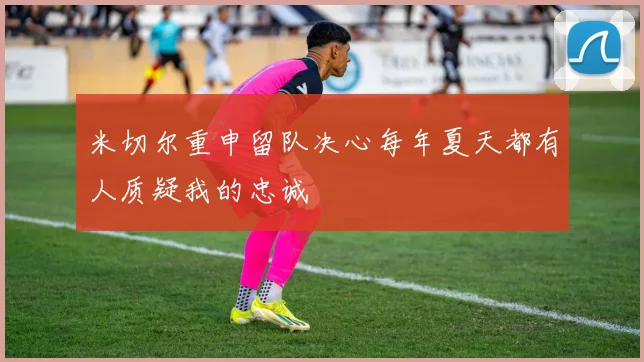 米切尔重申留队决心每年夏天都有人质疑我的忠诚