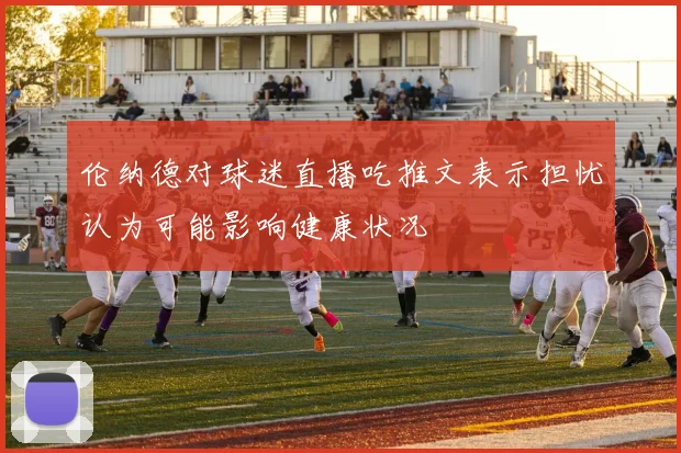 伦纳德对球迷直播吃推文表示担忧认为可能影响健康状况