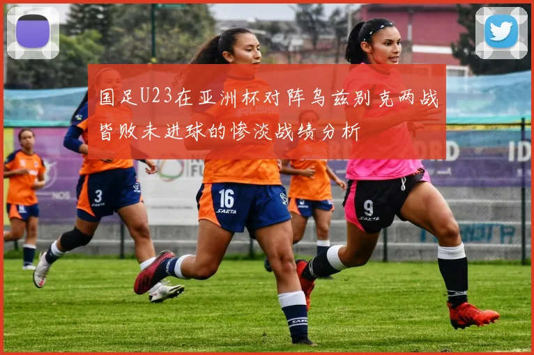 国足U23在亚洲杯对阵乌兹别克两战皆败未进球的惨淡战绩分析