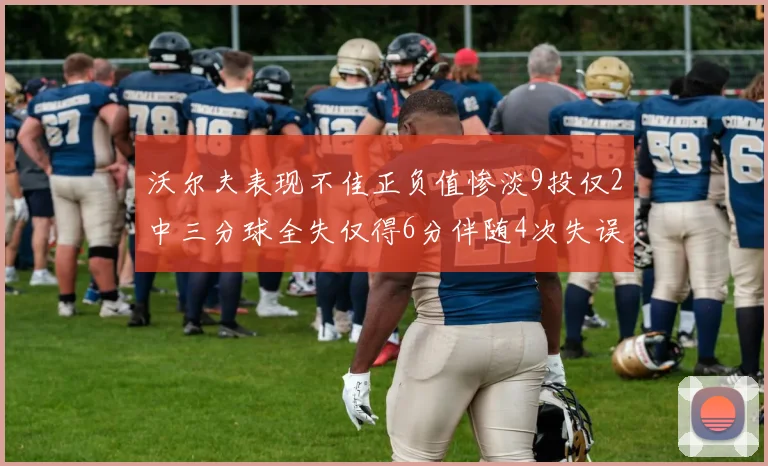沃尔夫表现不佳正负值惨淡9投仅2中三分球全失仅得6分伴随4次失误