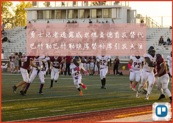 勇士记者透露威尔理查德首发替代巴特勒巴特勒缺席替补席引发关注